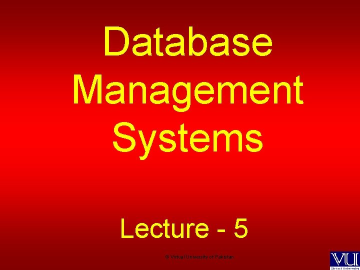Database Management Systems Lecture - 5 © Virtual University of Pakistan 
