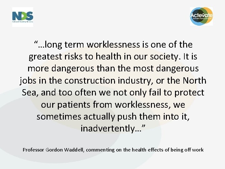 “…long term worklessness is one of the greatest risks to health in our society.