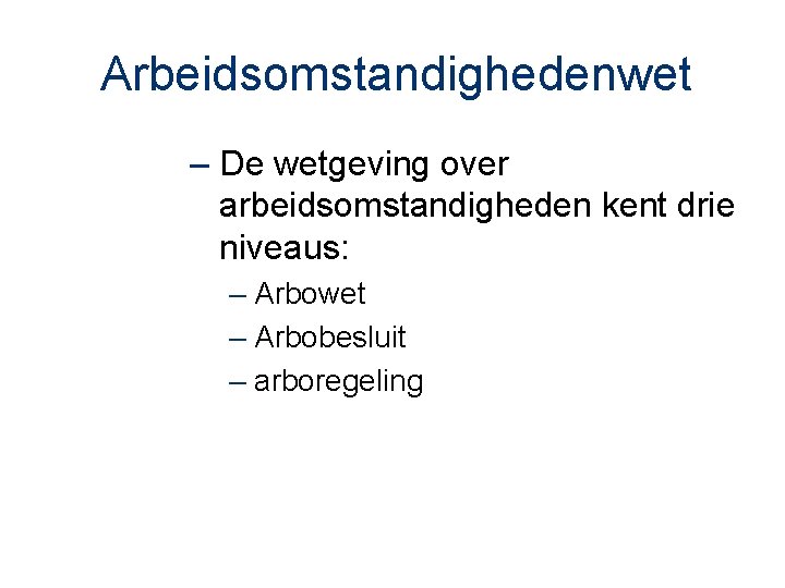 Arbeidsomstandighedenwet – De wetgeving over arbeidsomstandigheden kent drie niveaus: – Arbowet – Arbobesluit –