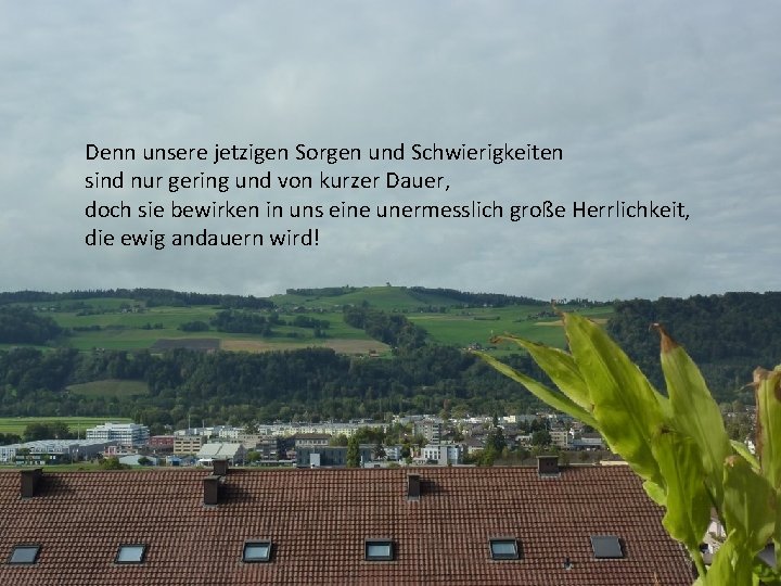 Denn unsere jetzigen Sorgen und Schwierigkeiten sind nur gering und von kurzer Dauer, doch