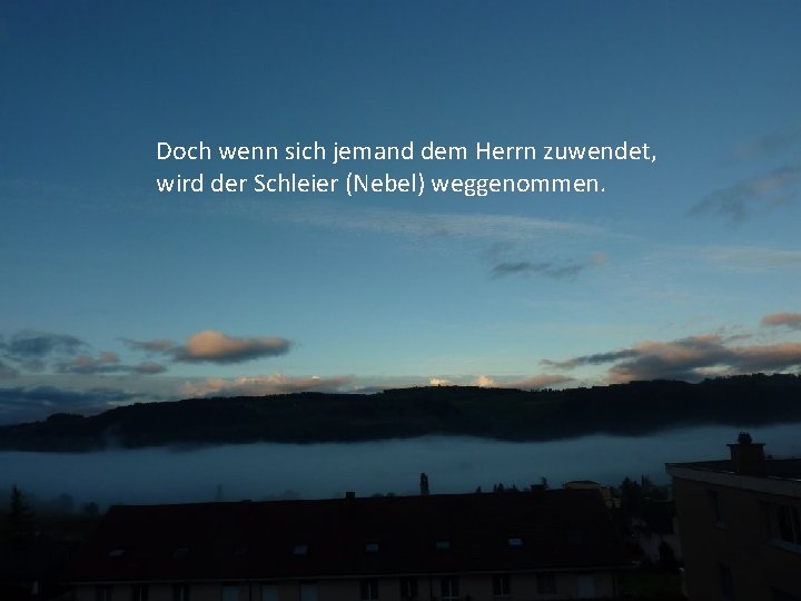 Doch wenn sich jemand dem Herrn zuwendet, wird der Schleier (Nebel) weggenommen. 