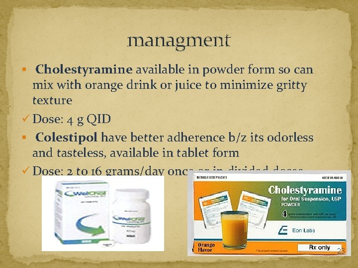 managment § Cholestyramine available in powder form so can mix with orange drink or