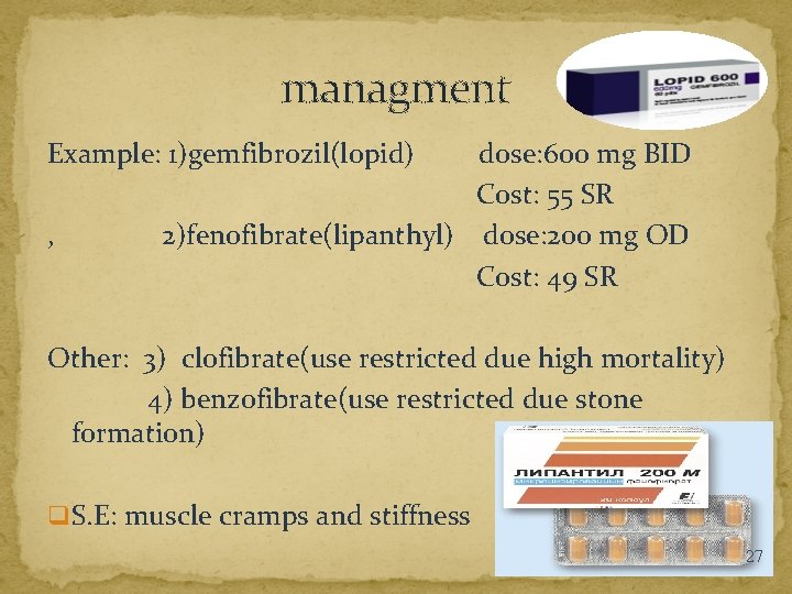 managment Example: 1)gemfibrozil(lopid) , dose: 600 mg BID Cost: 55 SR 2)fenofibrate(lipanthyl) dose: 200