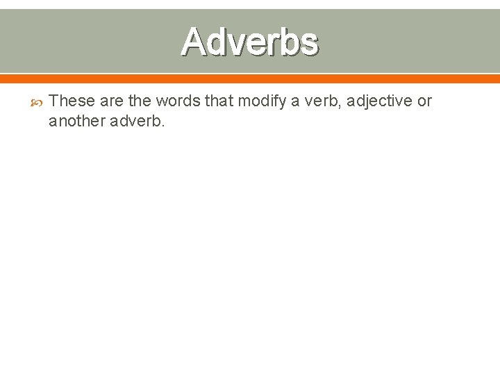 Adverbs These are the words that modify a verb, adjective or another adverb. 