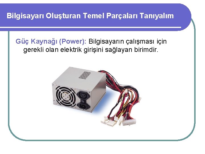 Bilgisayarı Oluşturan Temel Parçaları Tanıyalım Güç Kaynağı (Power): Bilgisayarın çalışması için gerekli olan elektrik