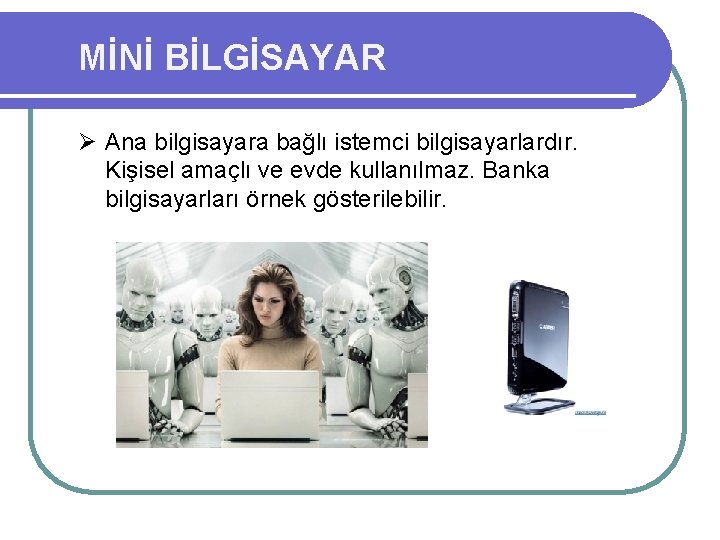 MİNİ BİLGİSAYAR Ø Ana bilgisayara bağlı istemci bilgisayarlardır. Kişisel amaçlı ve evde kullanılmaz. Banka