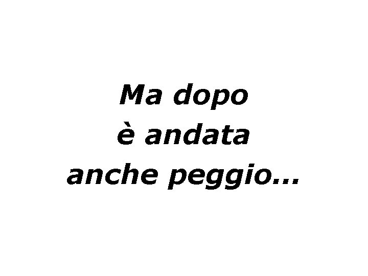 Ma dopo è andata anche peggio… 