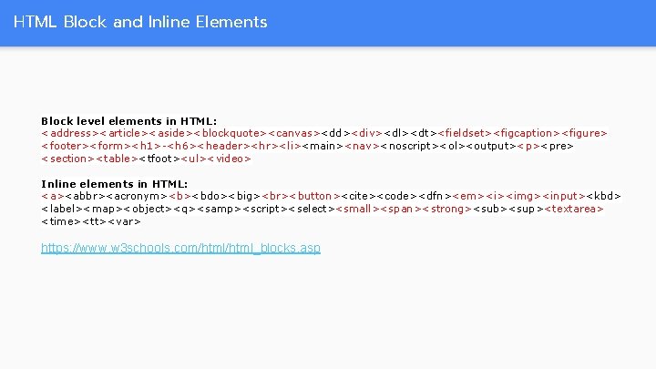 HTML Block and Inline Elements Block level elements in HTML: <address><article><aside><blockquote><canvas><dd><div><dl><dt><fieldset><figcaption><figure> <footer><form><h 1>-<h 6><header><hr><li><main><nav><noscript><ol><output><p><pre>