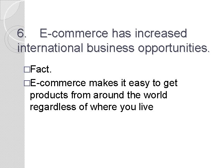 6. E-commerce has increased international business opportunities. �Fact. �E-commerce makes it easy to get