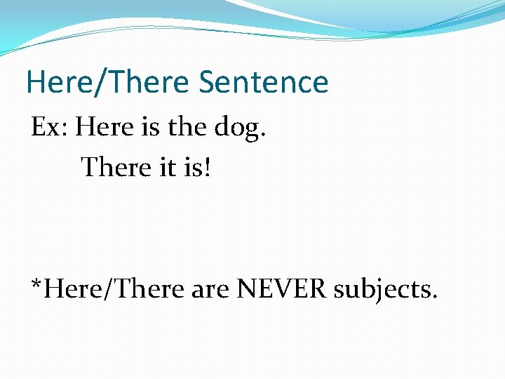Here/There Sentence Ex: Here is the dog. There it is! *Here/There are NEVER subjects.