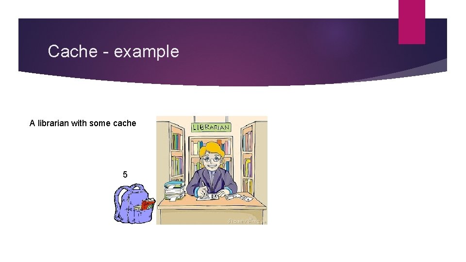 Cache - example A librarian with some cache 5 Cache - example A librarian with some cache 5