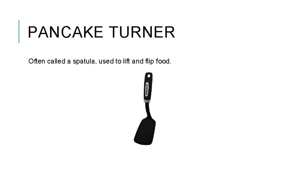 PANCAKE TURNER Often called a spatula, used to lift and flip food. 