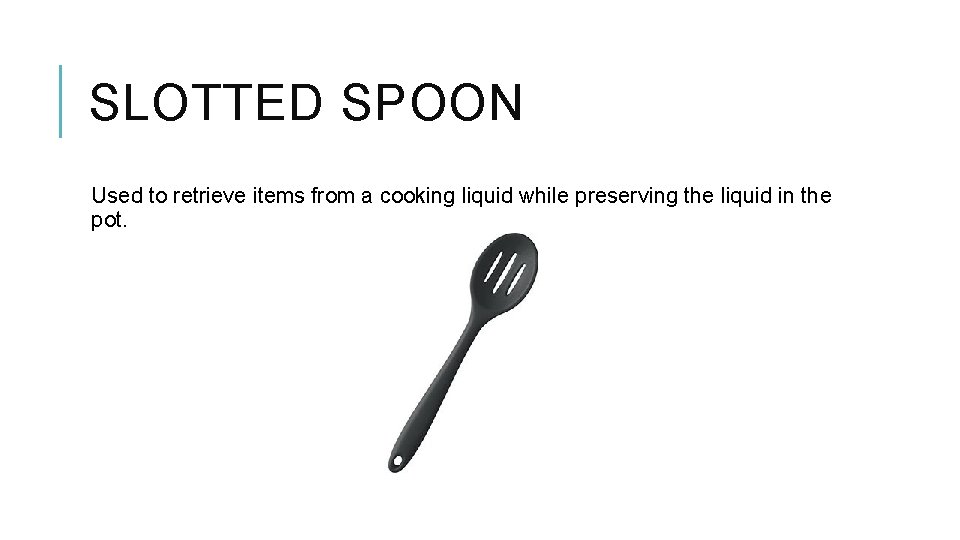 SLOTTED SPOON Used to retrieve items from a cooking liquid while preserving the liquid