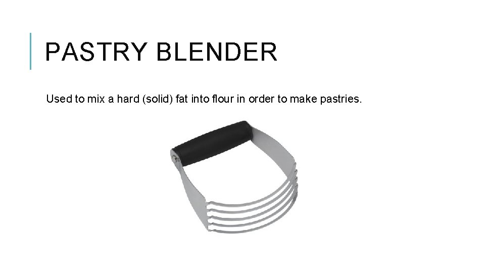 PASTRY BLENDER Used to mix a hard (solid) fat into flour in order to