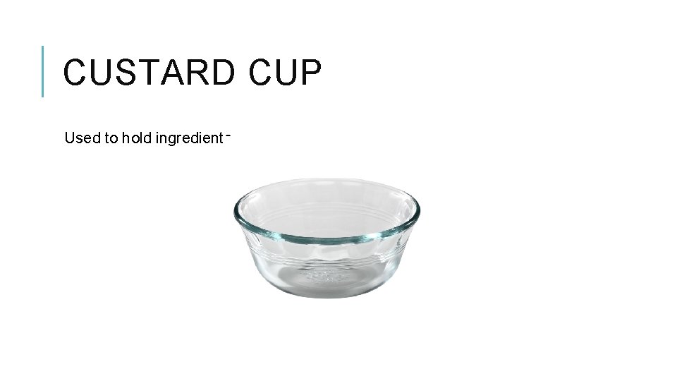 CUSTARD CUP Used to hold ingredients. 