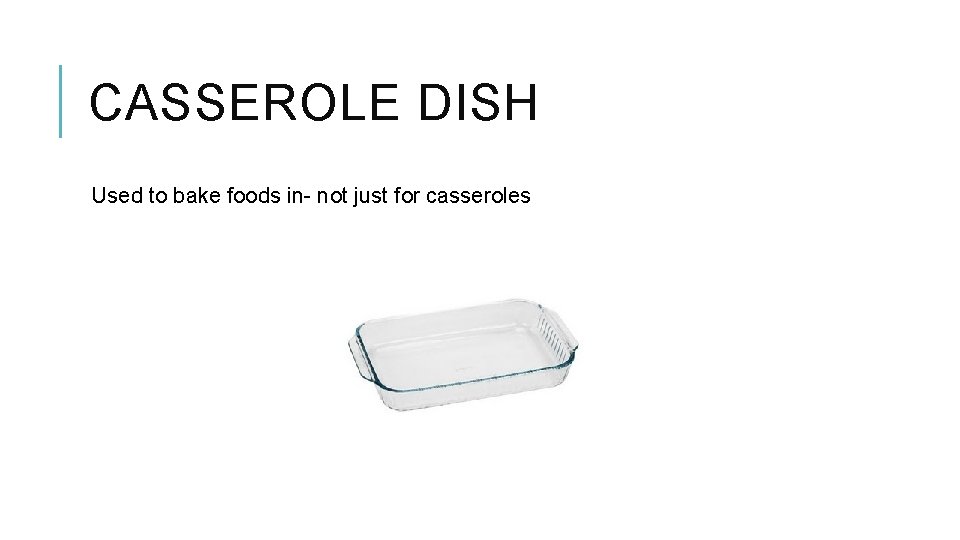 CASSEROLE DISH Used to bake foods in- not just for casseroles 