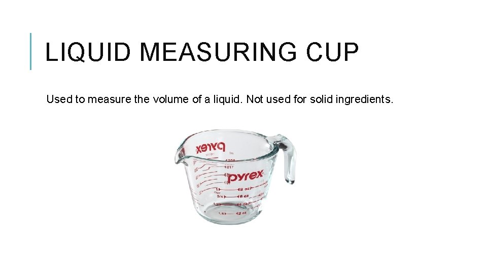 LIQUID MEASURING CUP Used to measure the volume of a liquid. Not used for