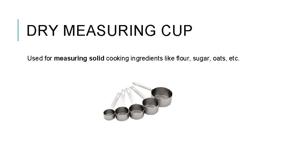 DRY MEASURING CUP Used for measuring solid cooking ingredients like flour, sugar, oats, etc.