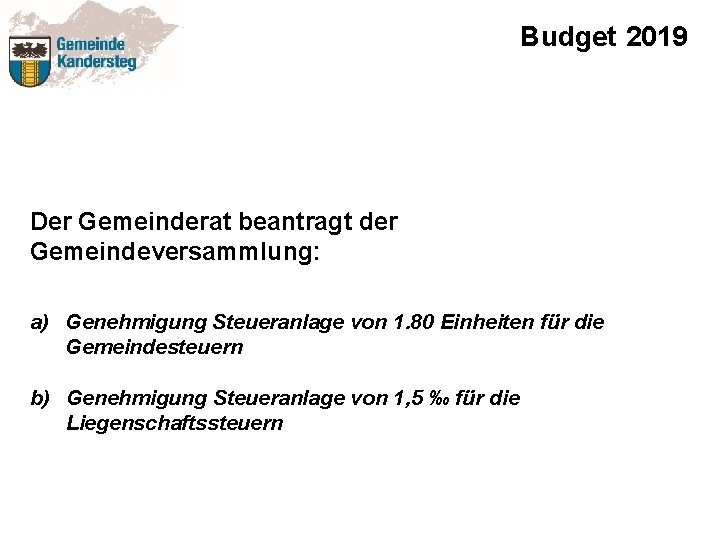 Budget 2019 Der Gemeinderat beantragt der Gemeindeversammlung: a) Genehmigung Steueranlage von 1. 80 Einheiten