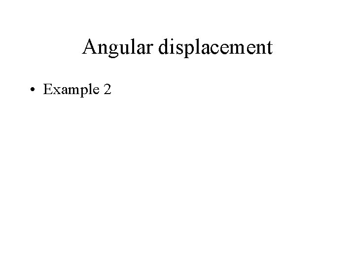 Angular displacement • Example 2 