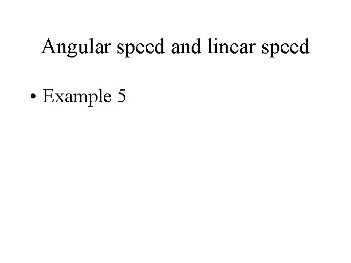 Angular speed and linear speed • Example 5 