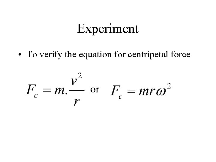 Experiment • To verify the equation for centripetal force or 