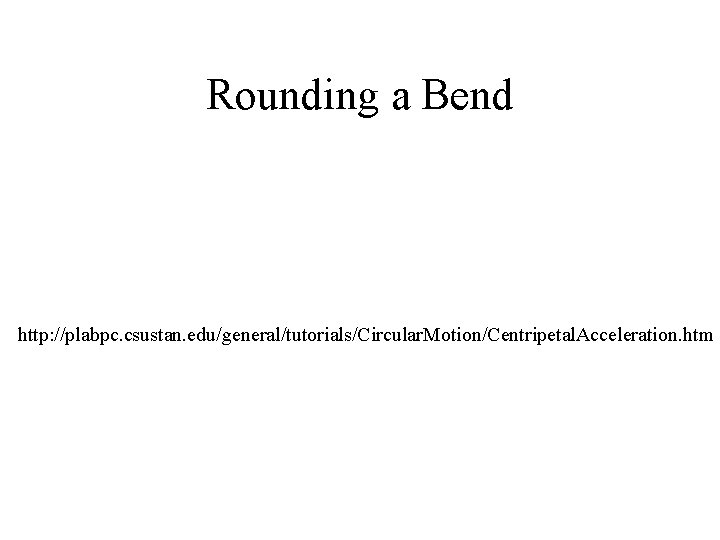 Rounding a Bend http: //plabpc. csustan. edu/general/tutorials/Circular. Motion/Centripetal. Acceleration. htm 