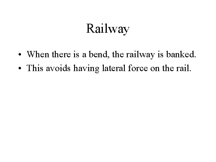 Railway • When there is a bend, the railway is banked. • This avoids