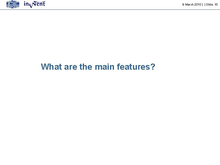 9 March 2010 | | Slide: 10 What are the main features? 