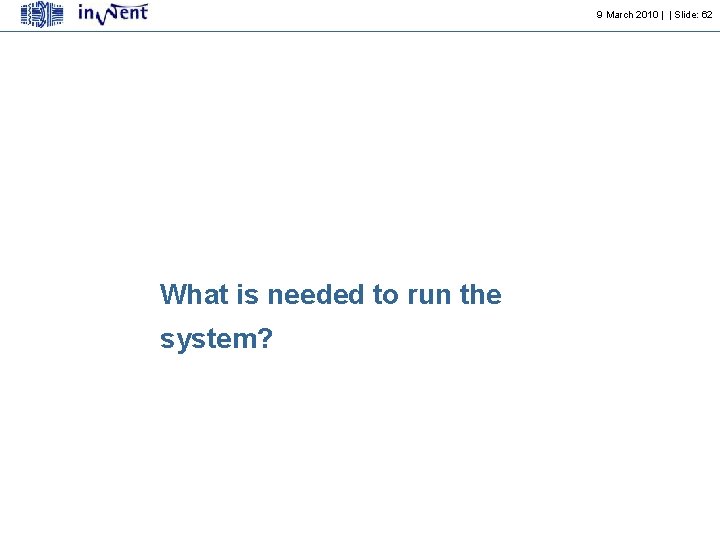 9 March 2010 | | Slide: 62 What is needed to run the system?