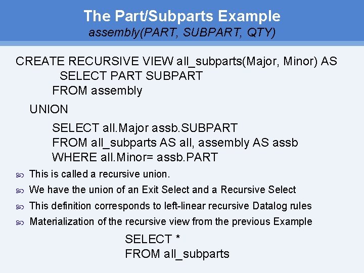 The Part/Subparts Example assembly(PART, SUBPART, QTY) CREATE RECURSIVE VIEW all_subparts(Major, Minor) AS SELECT PART