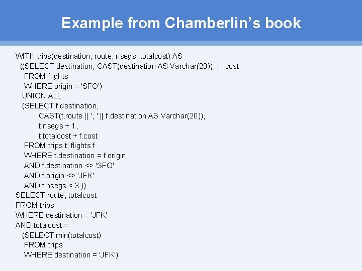 Example from Chamberlin’s book WITH trips(destination, route, nsegs, totalcost) AS ((SELECT destination, CAST(destination AS
