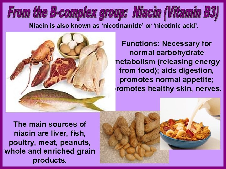 Niacin is also known as ‘nicotinamide’ or ‘nicotinic acid’. Functions: Necessary for normal carbohydrate