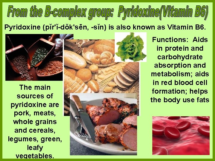 Pyridoxine (pĭr'ĭ-dŏk'sēn, -sĭn) is also known as Vitamin B 6. The main sources of