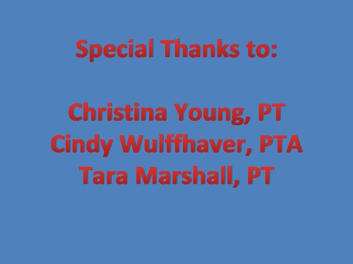 Special Thanks to: Christina Young, PT Cindy Wulffhaver, PTA Tara Marshall, PT 