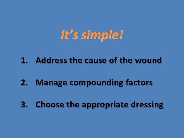It’s simple! 1. Address the cause of the wound 2. Manage compounding factors 3.