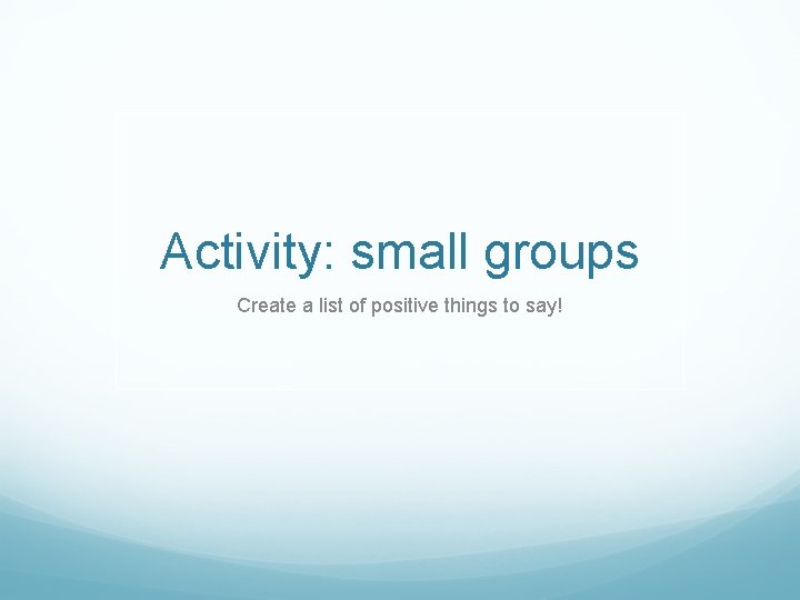 Activity: small groups Create a list of positive things to say! 