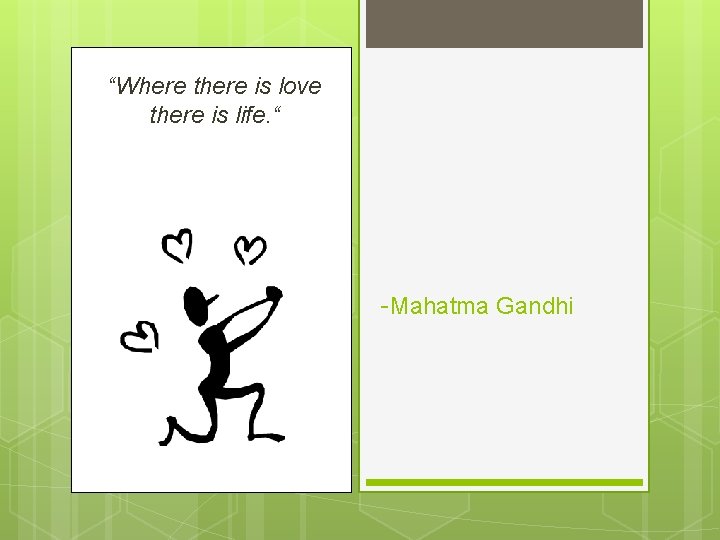 “Where there is love there is life. “ -Mahatma Gandhi 