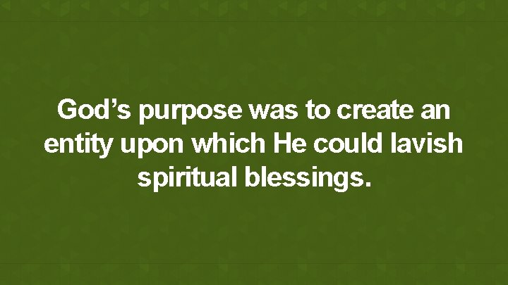 God’s purpose was to create an entity upon which He could lavish spiritual blessings.