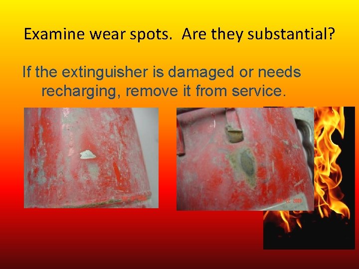 Examine wear spots. Are they substantial? If the extinguisher is damaged or needs recharging,