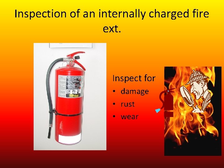 Inspection of an internally charged fire ext. Inspect for • damage • rust •