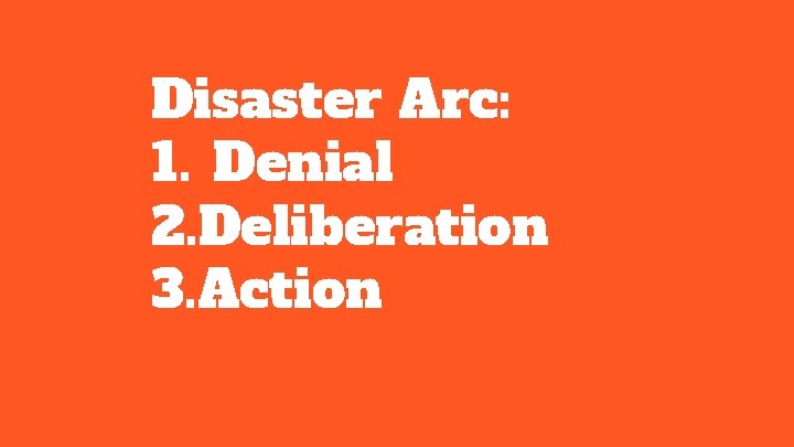 Disaster Arc: 1. Denial 2. Deliberation 3. Action 