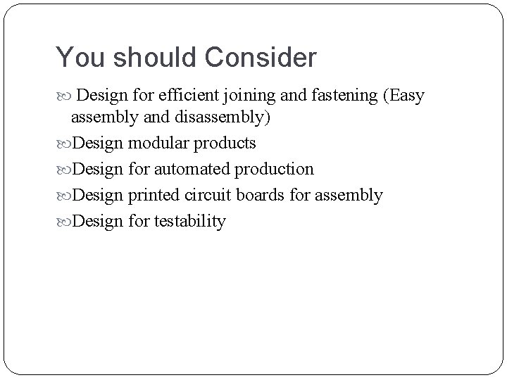 You should Consider Design for efficient joining and fastening (Easy assembly and disassembly) Design