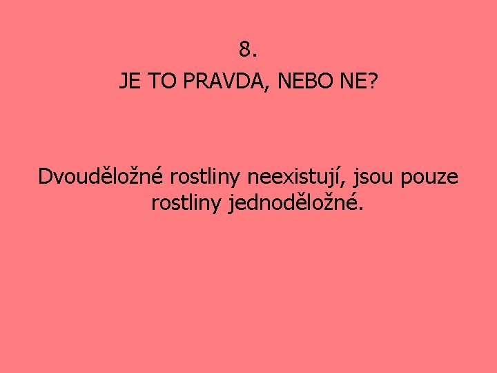 8. JE TO PRAVDA, NEBO NE? Dvouděložné rostliny neexistují, jsou pouze rostliny jednoděložné. 