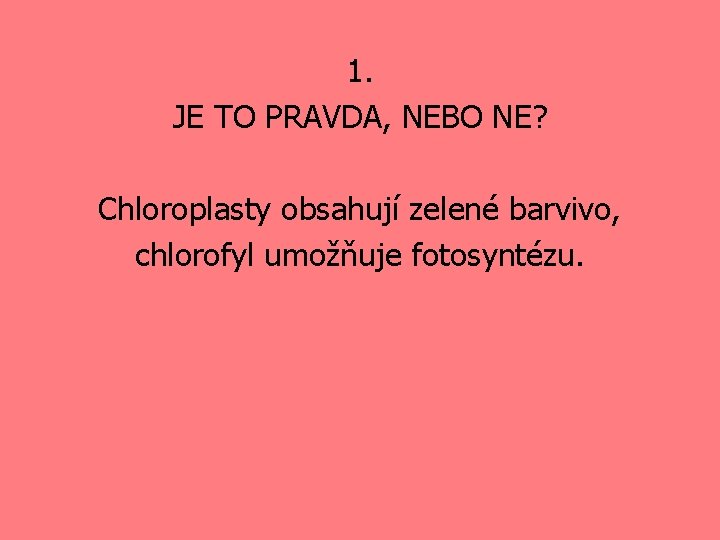 1. JE TO PRAVDA, NEBO NE? Chloroplasty obsahují zelené barvivo, chlorofyl umožňuje fotosyntézu. 