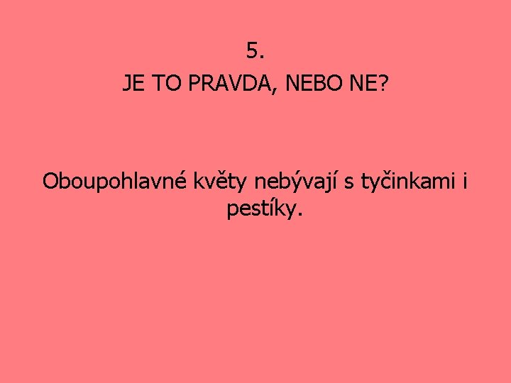 5. JE TO PRAVDA, NEBO NE? Oboupohlavné květy nebývají s tyčinkami i pestíky. 