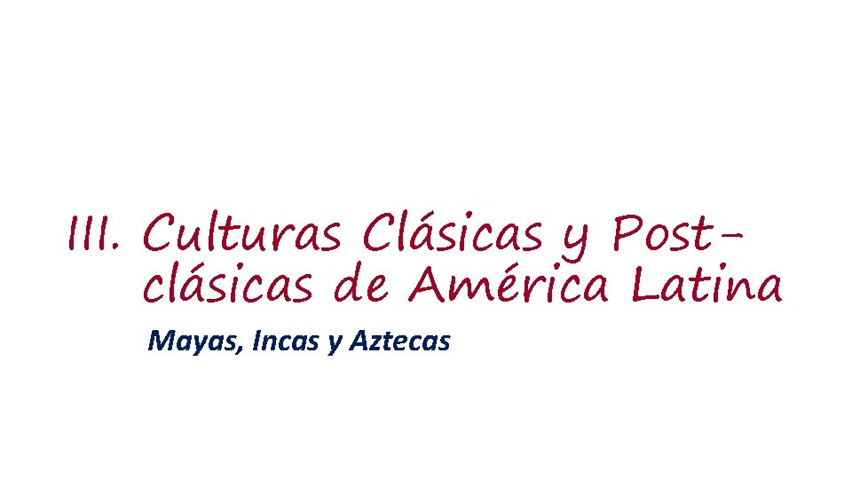 III. Culturas Clásicas y Postclásicas de América Latina Mayas, Incas y Aztecas 