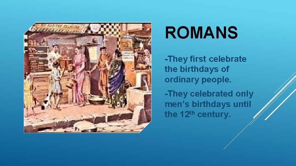 ROMANS -They first celebrate the birthdays of ordinary people. -They celebrated only men’s birthdays