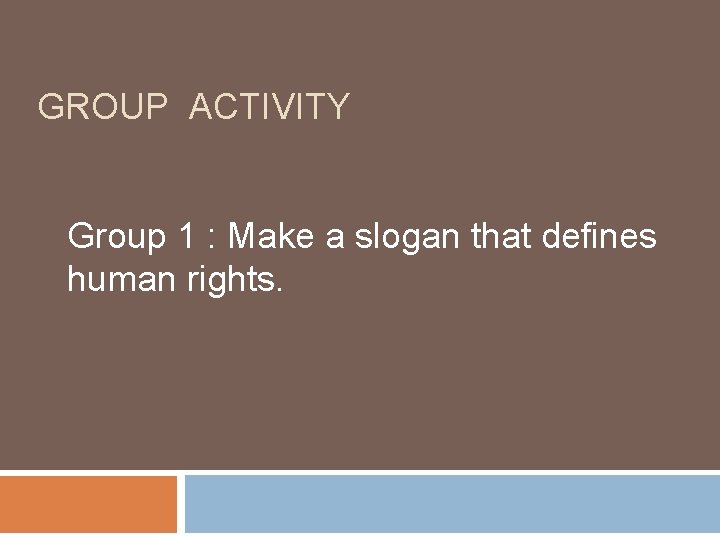 GROUP ACTIVITY Group 1 : Make a slogan that defines human rights. 