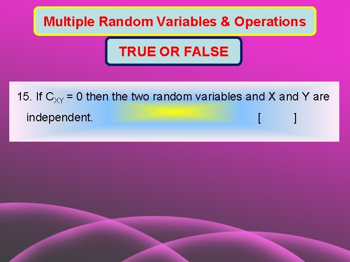 Multiple Random Variables & Operations TRUE OR FALSE 15. If CXY = 0 then
